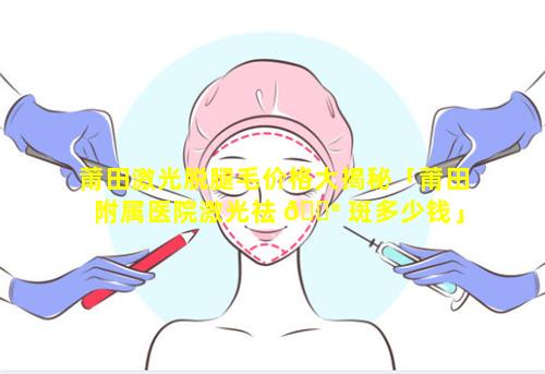 莆田激光脱腿毛价格大揭秘「莆田附属医院激光祛 💮 斑多少钱」